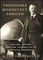 Theodore Roosevelt Abroad: Nature, Empire, And The Journey Of An American President