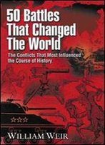 50 Battles That Changed The World: The Conflicts That Most Influenced The Course Of History