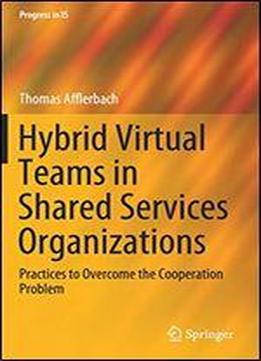 Hybrid Virtual Teams In Shared Services Organizations: Practices To Overcome The Cooperation Problem (progress In Is)