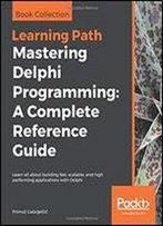 Mastering Delphi Programming: A Complete Reference Guide: Learn All About Building Fast, Scalable, And High Performing Applications With Delphi