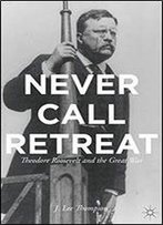 Never Call Retreat: Theodore Roosevelt And The Great War