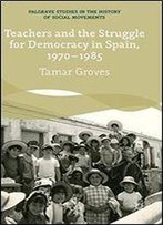 Teachers And The Struggle For Democracy In Spain, 1970-1985 (Palgrave Studies In The History Of Social Movements)