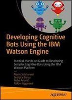 Developing Cognitive Bots Using The Ibm Watson Engine: Practical, Hands-On Guide To Developing Complex Cognitive Bots Using The Ibm Watson Platform