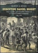 Executing Daniel Bright: Race, Loyalty, And Guerrilla Violence In A Coastal Carolina Community, 1861-1865 (Conflicting Worlds: New Dimensions Of The American Civil War)