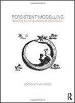 Persistent Modelling: Extending The Role Of Architectural Representation