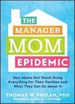 The Manager Mom Epidemic: How Moms Got Stuck Doing Everything For Their Families And What They Can Do About It
