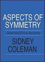 Aspects Of Symmetry: Selected Erice Lectures Of Sidney Coleman