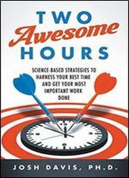 Two Awesome Hours: Science-based Strategies To Harness Your Best Time And Get Your Most Important Work Done