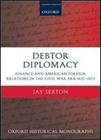 Debtor Diplomacy: Finance And American Foreign Relations In The Civil War Era 1837-1873 (Oxford Historical Monographs)