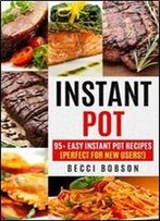 Instant Pot: 95+ Easy Instant Pot Recipes (Perfect For New Users!) (Instant Pot Cookbook, Instant Pot Recipes, Electric Pressure Cooker, Healthy Meals)