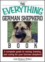 The Everything German Shepherd Book : A Complete Guide To Raising, Training, And Caring For Your German Shepherd