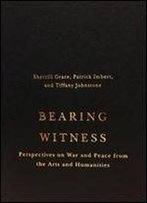 Bearing Witness: Perspectives On War And Peace From The Arts And Humanities