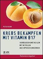 Krebs Bekmpfen Mit Vitamin B17: Vorbeugen Und Heilen Mit Nitrilen Aus Aprikosenkernen