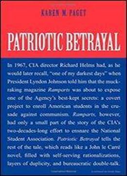 Patriotic Betrayal: The Inside Story Of The Cia S Secret Campaign To Enroll American Students In The Crusade Against Communism
