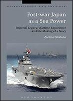 Post-War Japan As A Sea Power: Imperial Legacy, Wartime Experience And The Making Of A Navy (Bloomsbury Studies In Military History)