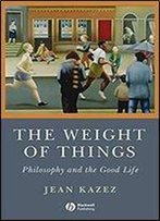 The Weight Of Things: Philosophy And The Good Life