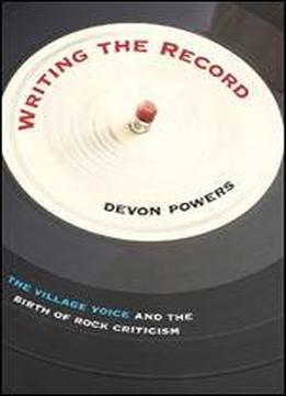 Writing The Record: The Village Voice And The Birth Of Rock Criticism