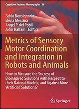Metrics Of Sensory Motor Coordination And Integration In Robots And Animals: How To Measure The Success Of Bioinspired Solutions With Respect To Their Natural Models, And Against More Artificial Solut