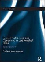Persian Authorship And Canonicity In Late Mughal Delhi: Building An Ark