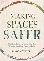 Making Spaces Safer: A Guide To Giving Harassment The Boot Wherever You Work, Play, And Gather