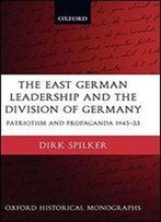 The East German Leadership And The Division Of Germany:Patriotism And Propaganda 1945-1953: Patriotism And Propaganda 1945-1953