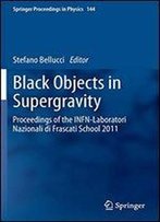 Black Objects In Supergravity: Proceedings Of The Infn-Laboratori Nazionali Di Frascati School 2011