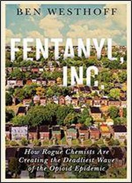 Fentanyl, Inc.: How Rogue Chemists Are Creating The Deadliest Wave Of The Opioid Epidemic