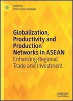 Globalization, Productivity And Production Networks In Asean: Enhancing Regional Trade And Investment