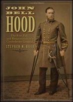 John Bell Hood: The Rise, Fall, And Resurrection Of A Confederate General