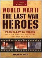 World War Ii - The Last War Heroes: From D-Day To Berlin With The Men And Machines That Won The War