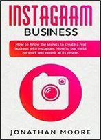 Instagram Business: How To Know The Secrets To Create A Real Business With Instagram. How To Use Social Network And Exploit All Its Power