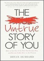 The Untrue Story Of You: How Your Past Creates Patterns And Problems In Your Life Every Single Day
