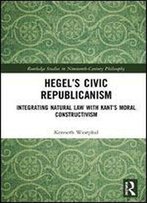 Hegels Civic Republicanism: Integrating Natural Law With Kants Moral Constructivism (Routledge Studies In Nineteenth-Century Philosophy)