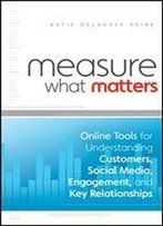 Measure What Matters: Online Tools For Understanding Customers, Social Media, Engagement, And Key Relationships