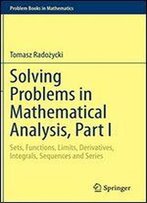 Solving Problems In Mathematical Analysis, Part I: Sets, Functions, Limits, Derivatives, Integrals, Sequences And Series
