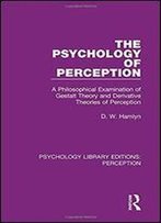 The Psychology Of Perception: A Philosophical Examination Of Gestalt Theory And Derivative Theories Of Perception
