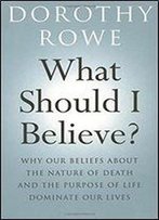 What Should I Believe?: Why Our Beliefs About The Nature Of Death And The Purpose Of Life Dominate Our Lives
