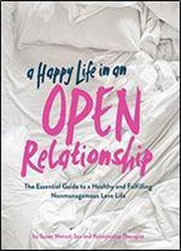 A Happy Life In An Open Relationship: The Essential Guide To A Healthy And Fulfilling Nonmonogamous Love Life (open Marriage And Polyamory Book, Couples Relationship Advice From Sex Therapist)