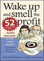 Wake Up And Smell The Profit: 52 Guaranteed Ways To Make More Money In Your Coffee Business