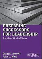 Preparing Successors For Leadership: Another Kind Of Hero (A Family Business Publication)