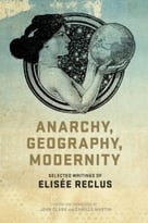 Anarchy, Geography, Modernity: Selected Writings Of Elisee Reclus
