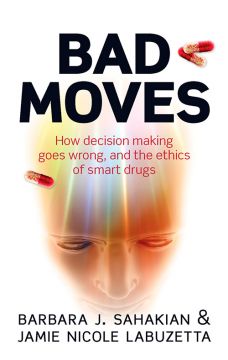 Bad Moves: How Decision Making Goes Wrong, And The Ethics Of Smart Drugs