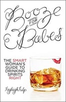 Booze For Babes: The Smart Woman’S Guide To Drinking Spirits Right