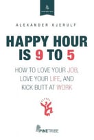 Happy Hour Is 9 To 5 : How To Love Your Job, Love Your Life And Kick Butt At Work