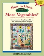 How To Grow More Vegetables: And Fruits, Nuts, Berries, Grains And Other Crops Than You Ever Thought Possible On Less Land Than You Can Imagine