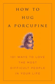 How To Hug A Porcupine: Easy Ways To Love The Difficult People In Your Life