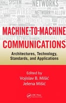 Machine-To-Machine Communications : Architectures, Technology, Standards, And Applications