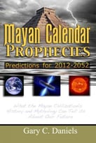 Mayan Calendar Prophecies: Predictions For 2012-2052: What The Mayan Civilization’S History And Mythology Can Tell Us About Our Future