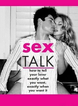 Sex Talk: How To Tell Your Lover Exactly What You Want, Exactly When You Want It