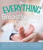 The Everything Breastfeeding Book: The Helpful, Reassuring Advice And Practical Information You Need For A Comfortable And Confident Nursing Experience